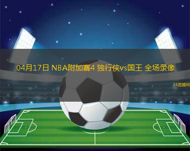 04月17日 NBA附加賽4 獨(dú)行俠vs國王 全場(chǎng)錄像