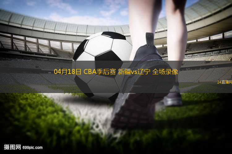 04月18日 CBA季后賽 新疆vs遼寧 全場錄像