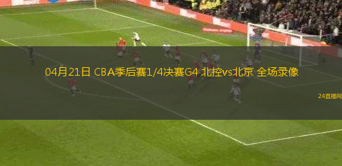 04月21日 CBA季后賽1/4決賽G4 北控vs北京 全場錄像