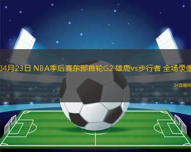 04月23日 NBA季后賽東部首輪G2 雄鹿vs步行者 全場(chǎng)錄像