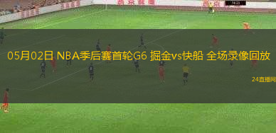 05月02日 NBA季后賽首輪G6 掘金vs快船 全場(chǎng)錄像回放