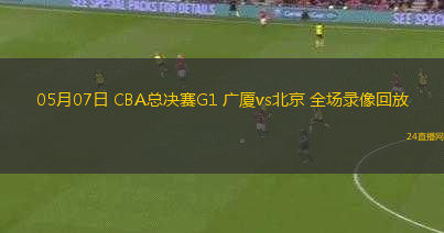 05月07日 CBA總決賽G1 廣廈vs北京 全場錄像回放