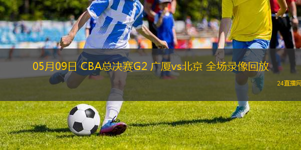 05月09日 CBA總決賽G2 廣廈vs北京 全場錄像回放
