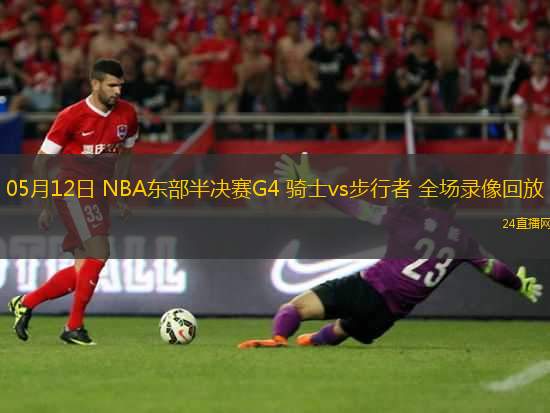 05月12日 NBA東部半決賽G4 騎士vs步行者 全場錄像回放