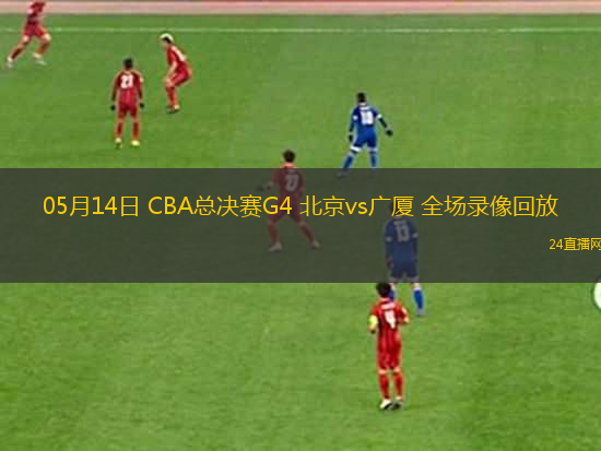 05月14日 CBA總決賽G4 北京vs廣廈 全場錄像回放