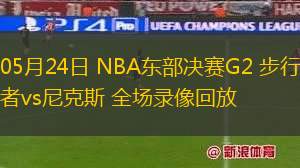 05月24日 NBA東部決賽G2 步行者vs尼克斯 全場錄像回放