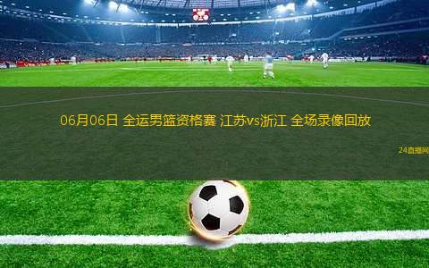 06月06日 全運(yùn)男籃資格賽 江蘇vs浙江 全場(chǎng)錄像回放