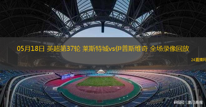05月18日 英超第37輪 萊斯特城vs伊普斯維奇 全場錄像回放
