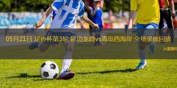 05月21日 足協(xié)杯第3輪 延邊龍鼎vs青島西海岸 全場(chǎng)錄像回放
