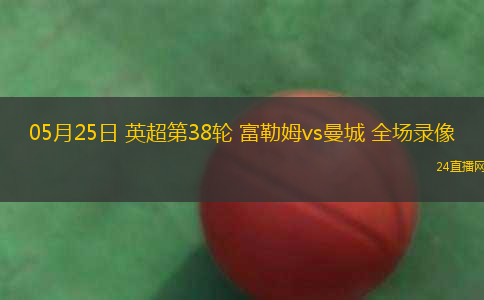 05月25日 英超第38輪 富勒姆vs曼城 全場錄像