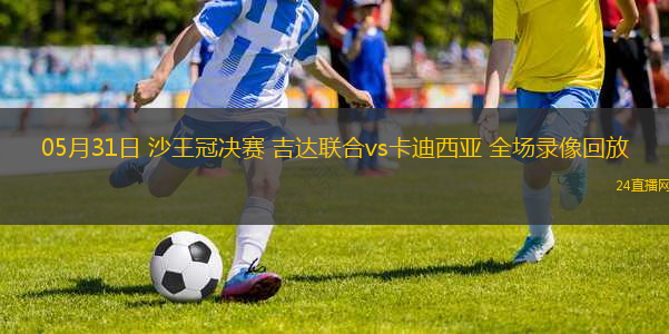 05月31日 沙王冠決賽 吉達聯(lián)合vs卡迪西亞 全場錄像回放