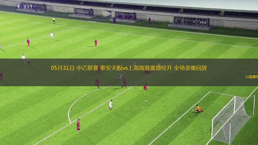 05月31日 中乙聯(lián)賽 泰安天貺vs上海海港富盛經(jīng)開 全場(chǎng)錄像回放