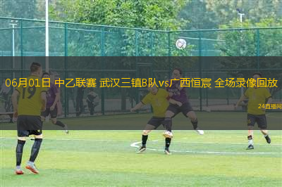 06月01日 中乙聯(lián)賽 武漢三鎮(zhèn)B隊(duì)vs廣西恒宸 全場(chǎng)錄像回放
