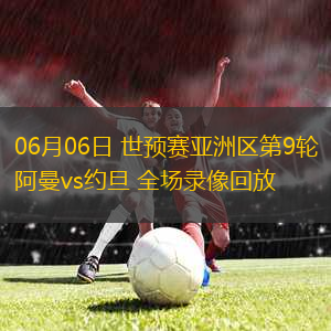 06月06日 世預(yù)賽亞洲區(qū)第9輪 阿曼vs約旦 全場(chǎng)錄像回放