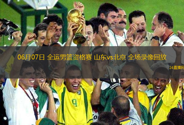 06月07日 全運男籃資格賽 山東vs北京 全場錄像回放