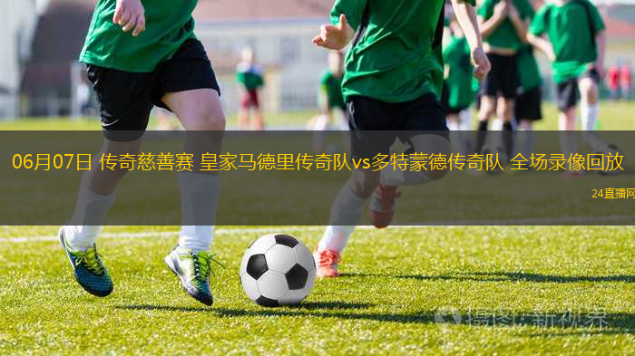 06月07日 傳奇慈善賽 皇家馬德里傳奇隊(duì)vs多特蒙德傳奇隊(duì) 全場(chǎng)錄像回放