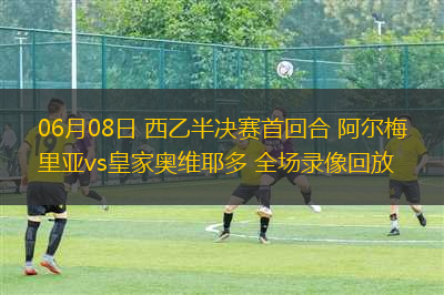 06月08日 西乙半決賽首回合 阿爾梅里亞vs皇家?jiàn)W維耶多 全場(chǎng)錄像回放