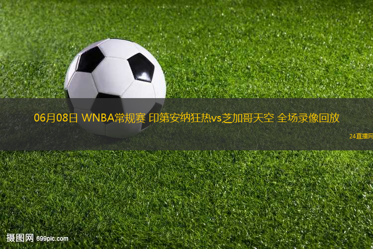 06月08日 WNBA常規(guī)賽 印第安納狂熱vs芝加哥天空 全場錄像回放
