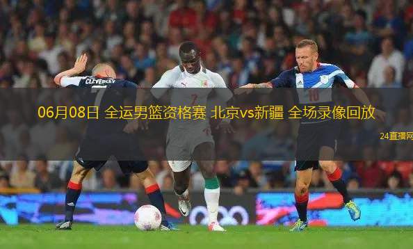 06月08日 全運男籃資格賽 北京vs新疆 全場錄像回放