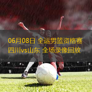 06月08日 全運男籃資格賽 四川vs山東 全場錄像回放