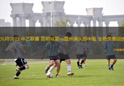 06月08日 中乙聯(lián)賽 昆明城星vs溫州俱樂部中胤 全場錄像回放