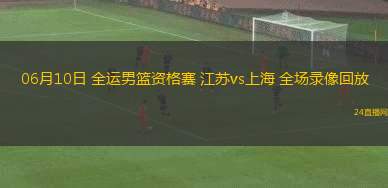 06月10日 全運(yùn)男籃資格賽 江蘇vs上海 全場錄像回放