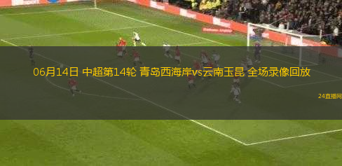 06月14日 中超第14輪 青島西海岸vs云南玉昆 全場(chǎng)錄像回放