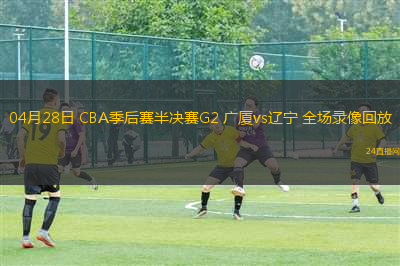 04月28日 CBA季后賽半決賽G2 廣廈vs遼寧 全場錄像回放
