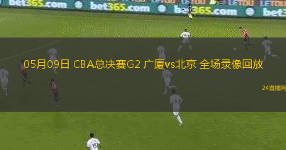 05月09日 CBA總決賽G2 廣廈vs北京 全場錄像回放