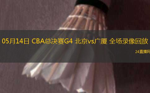 05月14日 CBA總決賽G4 北京vs廣廈 全場錄像回放