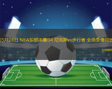 05月28日 NBA東部決賽G4 尼克斯vs步行者 全場錄像回放