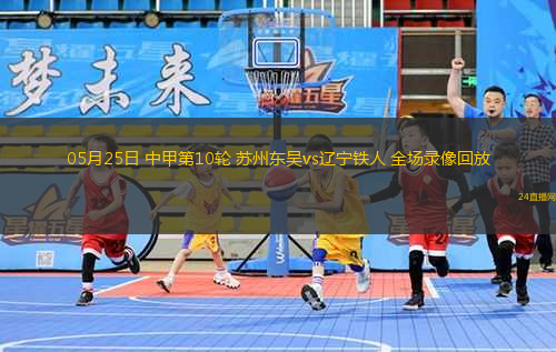 05月25日 中甲第10輪 蘇州東吳vs遼寧鐵人 全場(chǎng)錄像回放