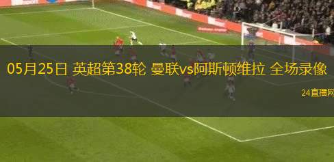05月25日 英超第38輪 曼聯(lián)vs阿斯頓維拉 全場錄像
