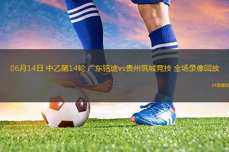 06月14日 中乙第14輪 廣東銘途vs貴州筑城競(jìng)技 全場(chǎng)錄像回放