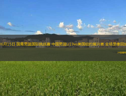 06月15日 國青男籃國際挑戰(zhàn)賽 中國男籃U19vs美國紐約復(fù)興者 全場錄像回放