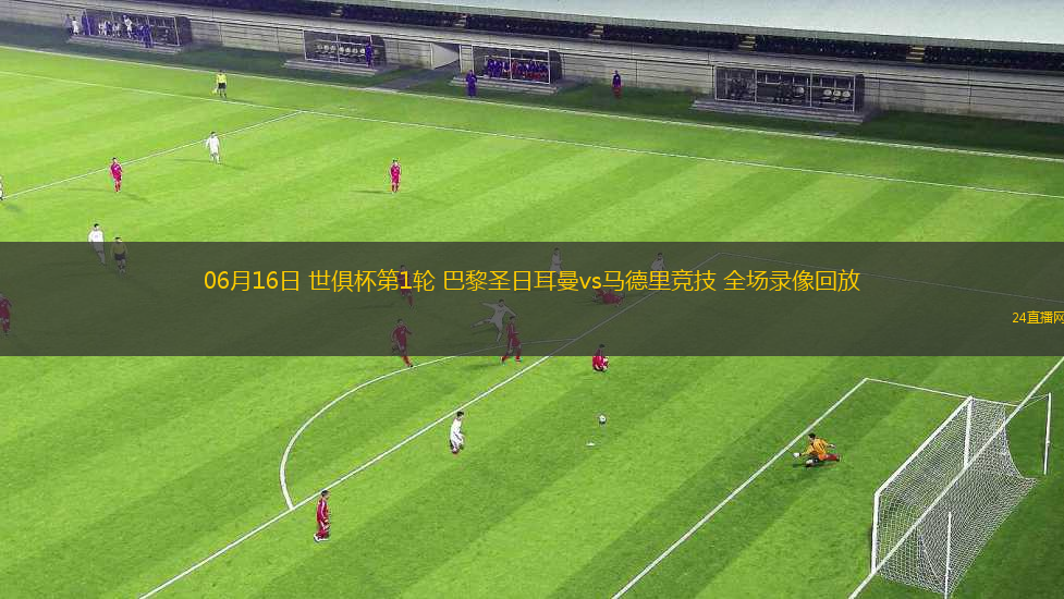 06月16日 世俱杯第1輪 巴黎圣日耳曼vs馬德里競技 全場錄像回放
