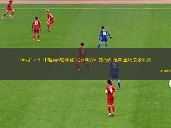 06月17日  中超第6輪補(bǔ)賽 北京國安vs青島西海岸 全場錄像回放