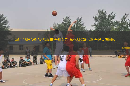 06月18日 WNBA常規(guī)賽 金州女武神vs達拉斯飛翼 全場錄像回放