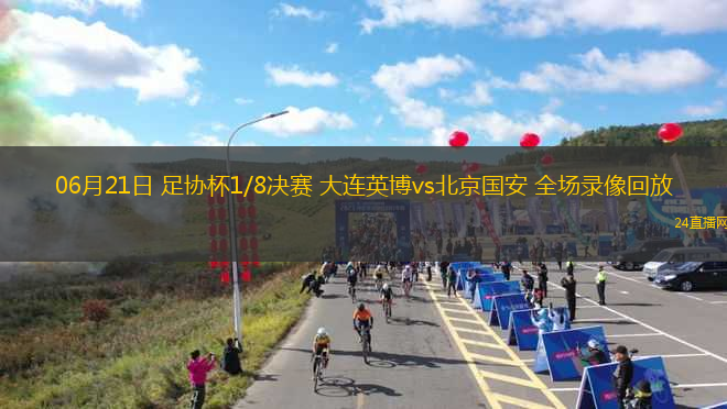 06月21日 足協(xié)杯1/8決賽 大連英博vs北京國安 全場錄像回放