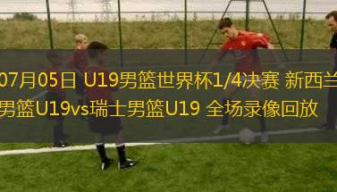 07月05日 U19男籃世界杯1/4決賽 新西蘭男籃U19vs瑞士男籃U19 全場錄像回放