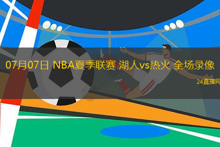 07月07日 NBA夏季聯(lián)賽 湖人vs熱火 全場錄像