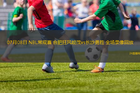 07月08日 NBL常規(guī)賽 合肥狂風峻茂vs長沙勇勝 全場錄像回放