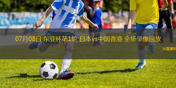 07月08日 東亞杯第1輪 日本vs中國香港 全場錄像回放