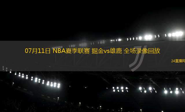 07月11日 NBA夏季聯(lián)賽 掘金vs雄鹿 全場錄像回放