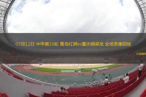 07月12日 中甲第16輪 青島紅獅vs重慶銅梁龍 全場(chǎng)錄像回放