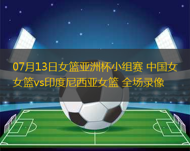 07月13日女籃亞洲杯小組賽 中國女籃vs印度尼西亞女籃 全場錄像