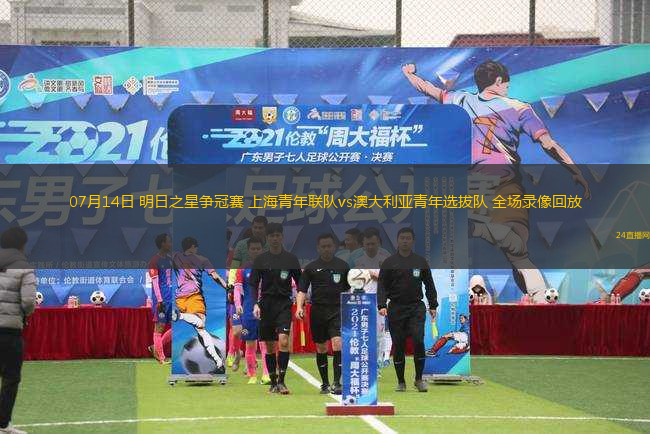07月14日 明日之星爭冠賽 上海青年聯(lián)隊vs澳大利亞青年選拔隊 全場錄像回放