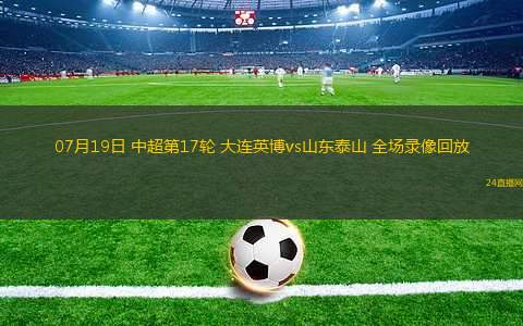 07月19日 中超第17輪 大連英博vs山東泰山 全場錄像回放