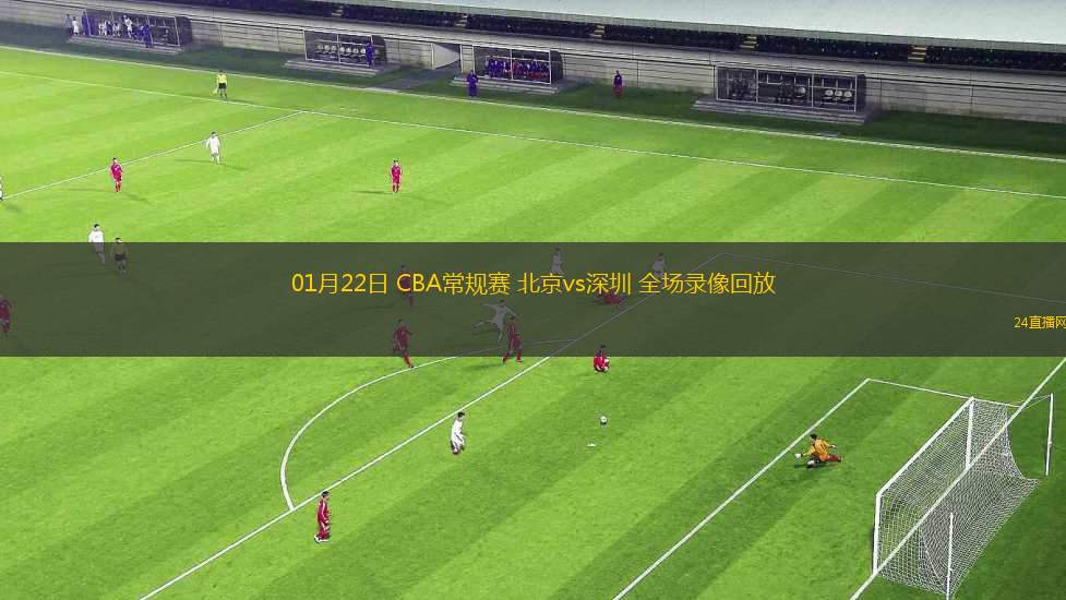 01月22日 CBA常規(guī)賽 北京vs深圳 全場錄像回放