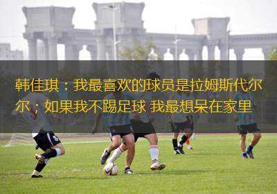 韓佳琪：我最喜歡的球員是拉姆斯代爾；如果我不踢足球 我最想呆在家里